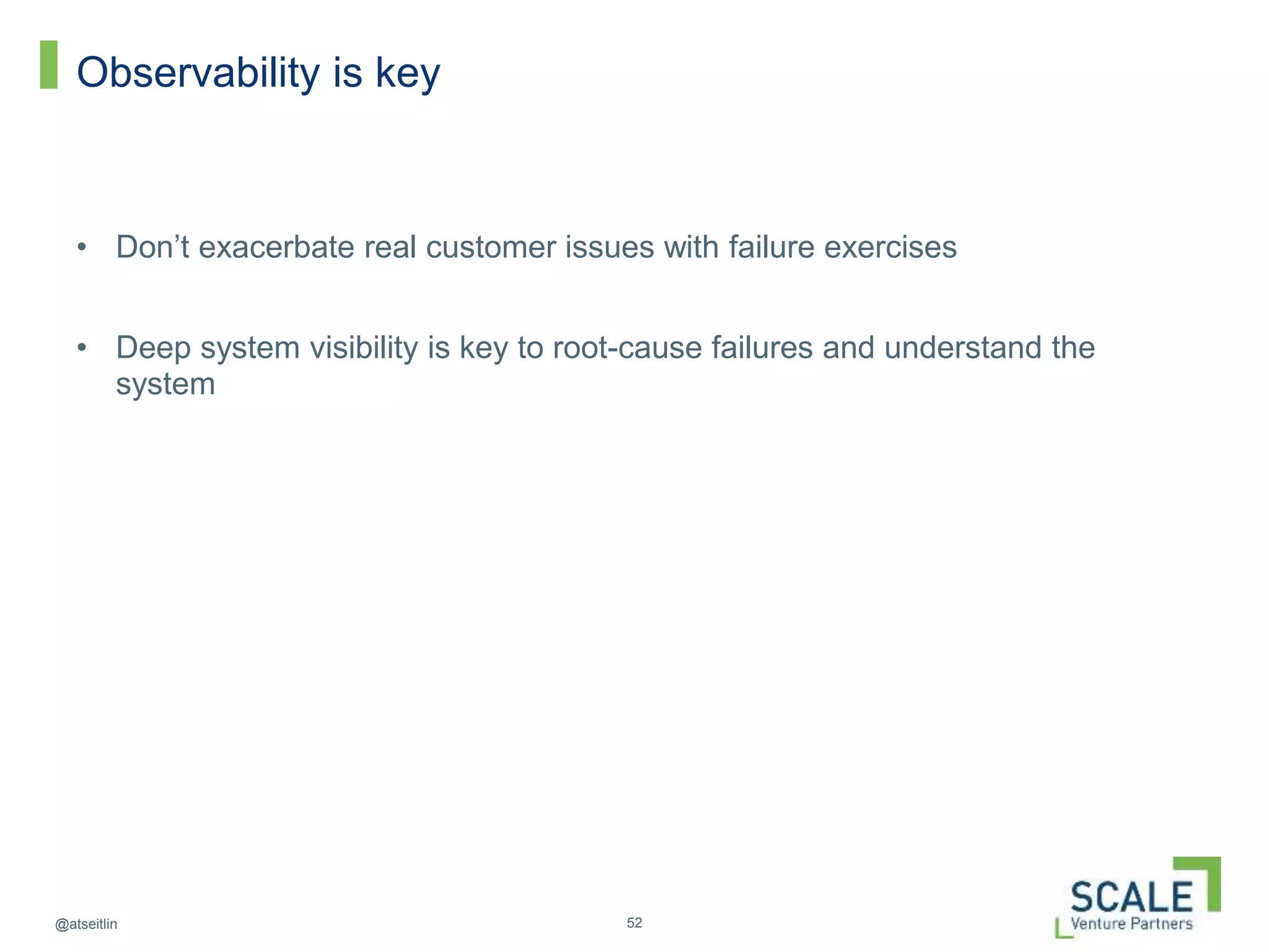 52@atseitlin
Observability is key
• Don’t exacerbate real customer issues with failure exercises
• Deep system visibility is key to root-cause failures and understand the
system
 