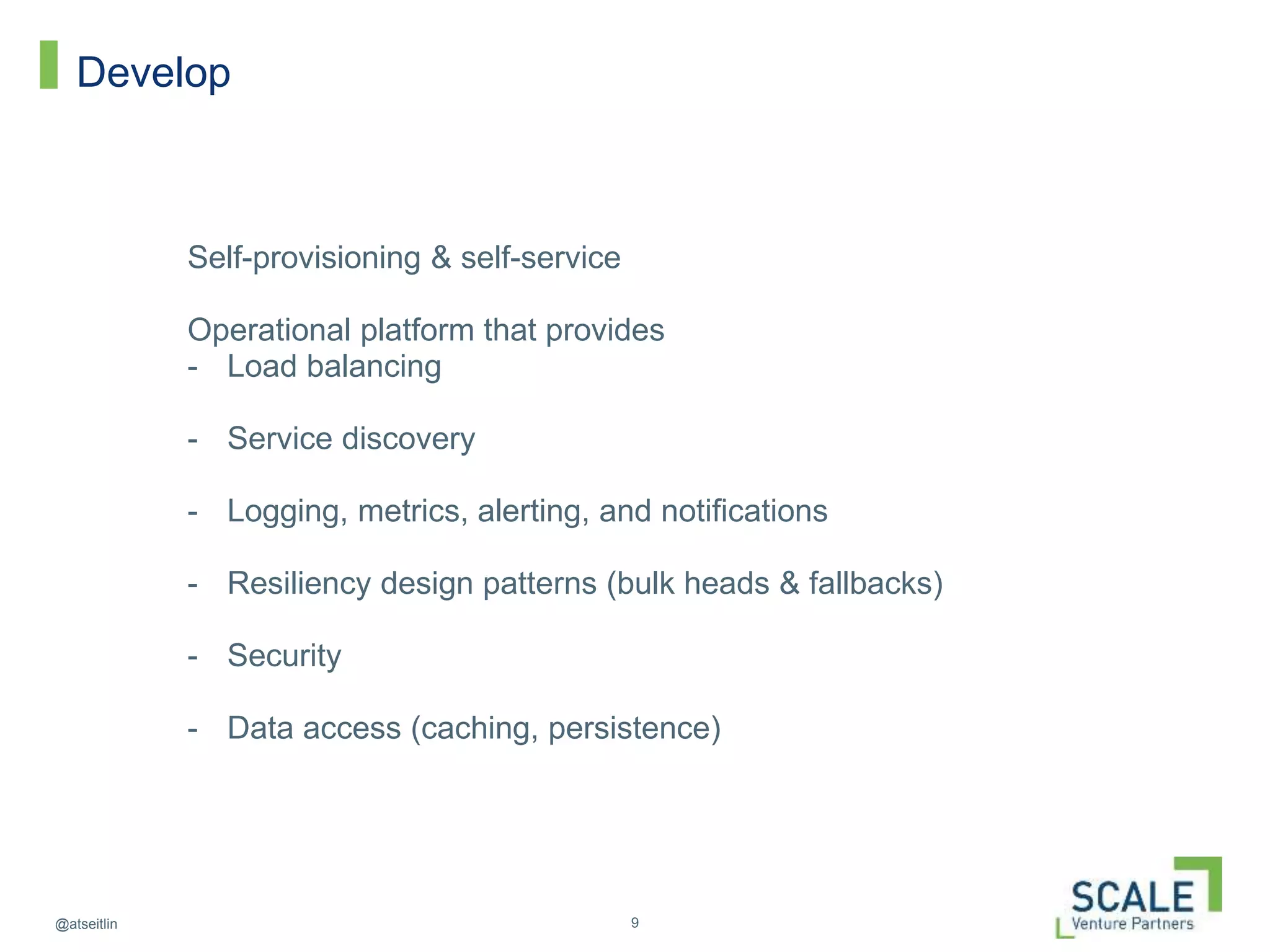9@atseitlin
Develop
Self-provisioning & self-service
Operational platform that provides
- Load balancing
- Service discovery
- Logging, metrics, alerting, and notifications
- Resiliency design patterns (bulk heads & fallbacks)
- Security
- Data access (caching, persistence)
 