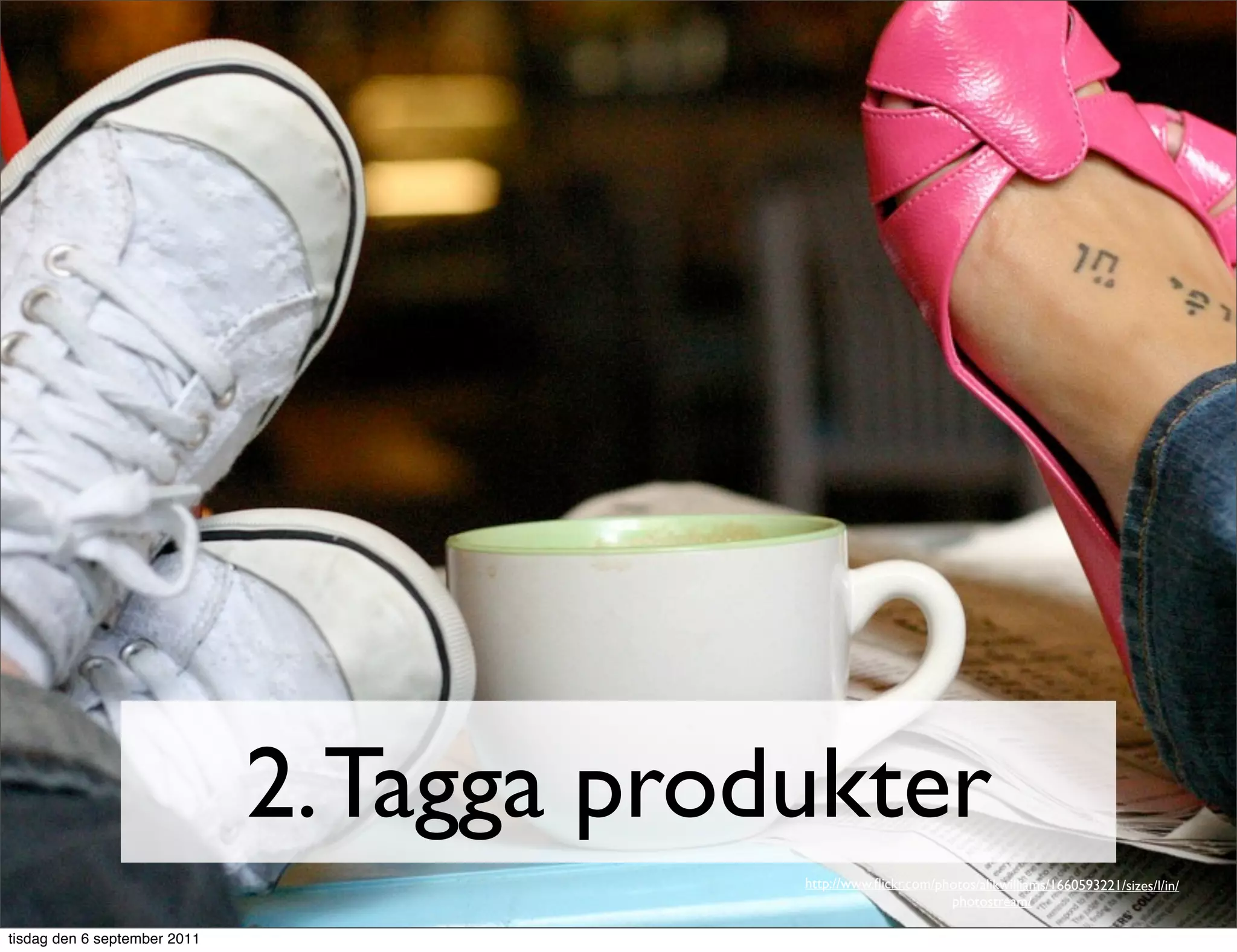 2. Tagga produkter
                                           http://www.ﬂickr.com/photos/alikwilliams/1660593221/sizes/l/in/
                                                                  photostream/

tisdag den 6 september 2011
 