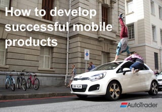 How to develop
successful mobile
products
 