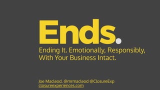 Ends.
Joe Macleod. @mrmacleod @ClosureExp 
closureexperiences.com
Ending It. Emotionally, Responsibly,
With Your Business Intact.
 