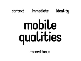 context   immediate      identity


    mobile
   qualities
          forced focus
 