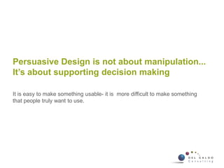Persuasive Design is not about manipulation...
It’s about supporting decision making
It is easy to make something usable- it is more difficult to make something
that people truly want to use.
36 Flow User Centred Design ©2010 Flow Interactive
 