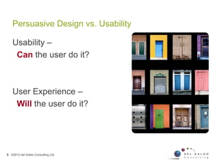 Persuasive Design vs. Usability
5 ©2012 del Galdo Consulting Ltd.
Usability –
Can the user do it?
User Experience –
Will the user do it?
 