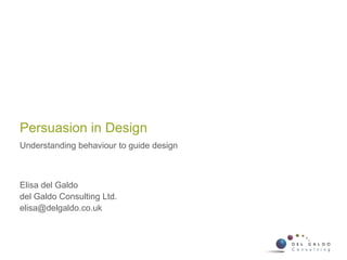Persuasion in Design
Understanding behaviour to guide design
Elisa del Galdo
del Galdo Consulting Ltd.
elisa@delgaldo.co.uk
 