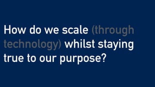 How do we scale (through
technology) whilst staying
true to our purpose?
 