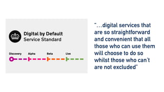 “…digital services that
are so straightforward
and convenient that all
those who can use them
will choose to do so
whilst those who can’t
are not excluded”
 