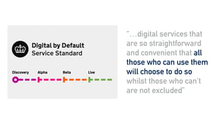 “…digital services that
are so straightforward
and convenient that all
those who can use them
will choose to do so
whilst those who can’t
are not excluded”
 
