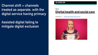 Channel shift = channels
treated as separate, with the
digital service having primacy


Assisted digital failing to
mitigate digital exclusion


Pushing people to digital
channels perceived as a cost
cutting exercise
 
