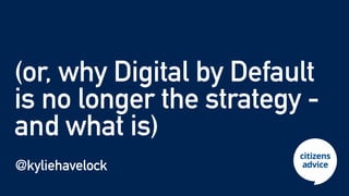 (or, why Digital by Default


is no longer the strategy -
and what is)
@kyliehavelock
 