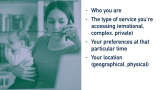 - Who you are


- The type of service you’re
accessing (emotional,
complex, private)


- Your preferences at that
particular time


- Your location
(geographical, physical)


- The time and energy you
have available
 