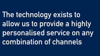The technology exists to
allow us to provide a highly
personalised service on any
combination of channels
 