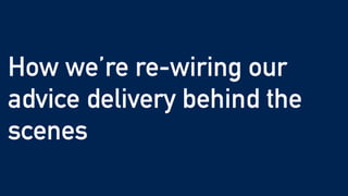 How we’re re-wiring our
advice delivery behind the
scenes
 