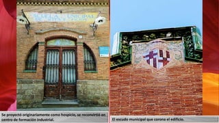 El escudo municipal que corona el edificio.
Se proyectó originariamente como hospicio, se reconvirtió en
centro de formación industrial.
 