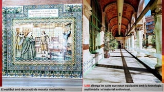 UAB alberga les sales que estan equipades amb la tecnologia
multimèdia i el material audiovisual.
El vestíbul amb decoració de mosaics modernistes.
 