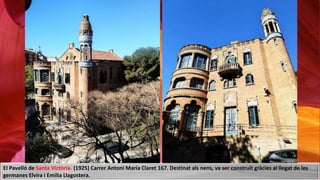 El Pavelló de Santa Victòria. (1925) Carrer Antoni Maria Claret 167. Destinat als nens, va ser construït gràcies al llegat de les
germanes Elvira i Emilia Llagostera.
 