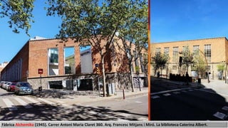 Fàbrica Alchemika (1945). Carrer Antoni Maria Claret 360. Arq. Francesc Mitjans i Miró. La biblioteca Caterina Albert.
 