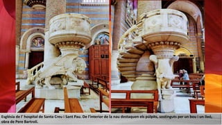 Església de l' hospital de Santa Creu i Sant Pau. De l'interior de la nau destaquen els púlpits, sostinguts per un bou i un lleó,
obra de Pere Bartrolí.
 