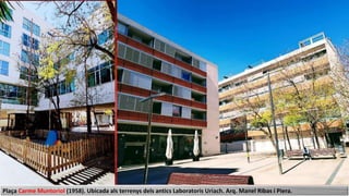 Plaça Carme Muntoriol (1958). Ubicada als terrenys dels antics Laboratoris Uriach. Arq. Manel Ribas i Piera.
 