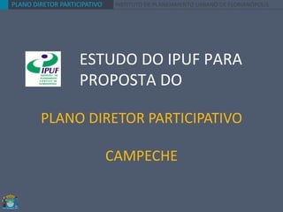 PLANO DIRETOR PARTICIPATIVO INSTITUTO DE PLANEJAMENTO URBANO DE FLORIANÓPOLIS
ESTUDO DO IPUF PARA
PROPOSTA DO
PLANO DIRETOR PARTICIPATIVO
CAMPECHE
 