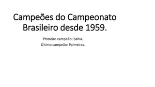 Campeões do Campeonato
Brasileiro desde 1959.
Primeiro campeão: Bahia.
Último campeão: Palmeiras.
 