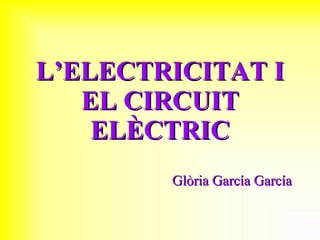 L’ELECTRICITAT I EL CIRCUIT ELÈCTRIC Glòria García García 