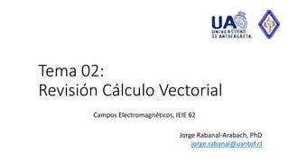 Tema 02:
Revisión Cálculo Vectorial
Campos Electromagnéticos, IEIE 62
Jorge Rabanal-Arabach, PhD
jorge.rabanal@uantof.cl
 