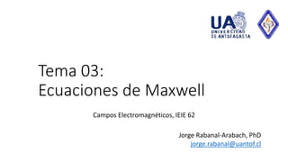 Tema 03:
Ecuaciones de Maxwell
Campos Electromagnéticos, IEIE 62
Jorge Rabanal-Arabach, PhD
jorge.rabanal@uantof.cl
 