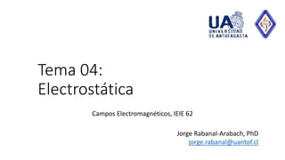 Tema 04:
Electrostática
Campos Electromagnéticos, IEIE 62
Jorge Rabanal-Arabach, PhD
jorge.rabanal@uantof.cl
 