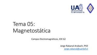 Tema 05:
Magnetostática
Campos Electromagnéticos, IEIE 62
Jorge Rabanal-Arabach, PhD
jorge.rabanal@uantof.cl
 