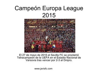 www.javisfc.com
Campeón Europa League
2015
El 27 de mayo de 2015 el Sevilla FC se proclamó
Tetracampeón de la UEFA en el Estadio Nacional de
Varsovia tras vencer por 2-3 al Dnipro.
 