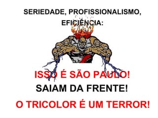 SERIEDADE, PROFISSIONALISMO,
         EFICIÊNCIA:




   ISSO É SÃO PAULO!
   SAIAM DA FRENTE!
O TRICOLOR É UM TERROR!
 