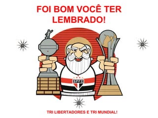FOI BOM VOCÊ TER
   LEMBRADO!




 TRI LIBERTADORES E TRI MUNDIAL!
 