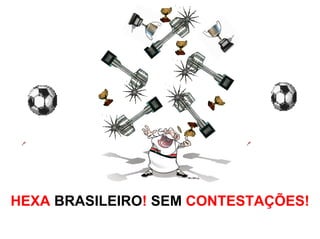 HEXA BRASILEIRO! SEM CONTESTAÇÕES!
 