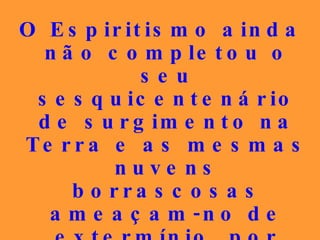 O Espiritismo ainda não completou o seu sesquicentenário de surgimento na Terra e as mesmas nuvens borrascosas ameaçam-no de extermínio, por invigilância de alguns dos seus profitentes... 