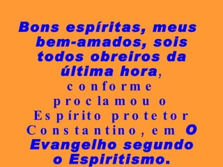 Bons espíritas, meus bem-amados, sois todos obreiros da   última hora , conforme proclamou o Espírito protetor Constantino, em  O Evangelho segundo o Espiritismo . 