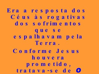 Era a resposta dos Céus às rogativas dos sofrimentos que se espalhavam pela Terra.  Conforme Jesus houvera prometido, tratava-se de  O Consolador , que chegava para atender às múltiplas necessidades humanas. 