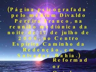 (Página psicografada pelo médium Divaldo Pereira Franco, na reunião mediúnica da noite de 17 de julho de 2006, no Centro Espírita Caminho da Redenção, em Salvador, Bahia.) Reformador  Outubro 2006 
