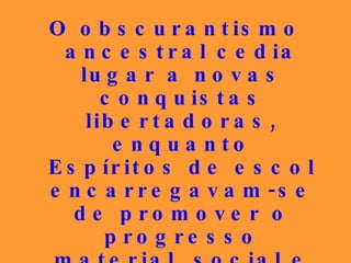 O obscurantismo ancestral cedia lugar a novas conquistas libertadoras, enquanto Espíritos de escol encarregavam-se de promover o progresso material, social e intelectual no Orbe, sacrificando-se fiéis aos anseios de iluminação. 