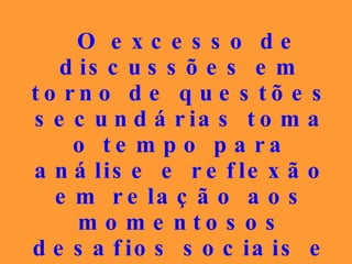 O excesso de discussões em torno de questões secundárias toma o tempo para análise e reflexão em relação aos momentosos desafios sociais e humanos aos quais o Espiritismo tem muito a oferecer. 