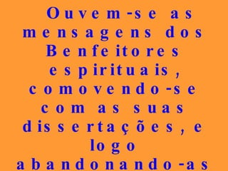 Ouvem-se as mensagens dos Benfeitores espirituais, comovendo-se com as suas dissertações, e logo abandonando-as dominados pela alucinação da frivolidade. 
