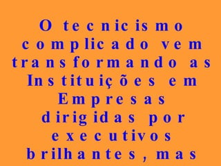O tecnicismo complicado vem transformando as Instituições em Empresas dirigidas por executivos brilhantes, mas sem qualquer vínculo com os postulados doutrinários... 
