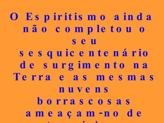 O Espiritismo ainda não completou o seu sesquicentenário de surgimento na Terra e as mesmas nuvens borrascosas ameaçam-no de extermínio, por invigilância de alguns dos seus profitentes... 