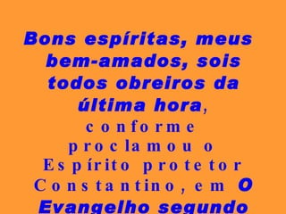 Bons espíritas, meus bem-amados, sois todos obreiros da   última hora , conforme proclamou o Espírito protetor Constantino, em  O Evangelho segundo o Espiritismo . 