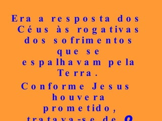 Era a resposta dos Céus às rogativas dos sofrimentos que se espalhavam pela Terra.  Conforme Jesus houvera prometido, tratava-se de  O Consolador , que chegava para atender às múltiplas necessidades humanas. 