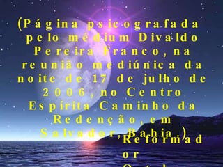(Página psicografada pelo médium Divaldo Pereira Franco, na reunião mediúnica da noite de 17 de julho de 2006, no Centro Espírita Caminho da Redenção, em Salvador, Bahia.) Reformador  Outubro 2006 