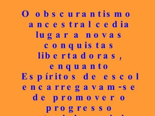 O obscurantismo ancestral cedia lugar a novas conquistas libertadoras, enquanto Espíritos de escol encarregavam-se de promover o progresso material, social e intelectual no Orbe, sacrificando-se fiéis aos anseios de iluminação. 
