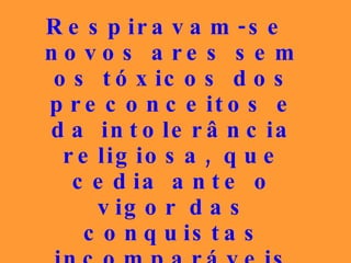 Respiravam-se novos ares sem os tóxicos dos preconceitos e da intolerância religiosa, que cedia ante o vigor das conquistas incomparáveis da evolução que diariamente chegavam às massas sofridas... 