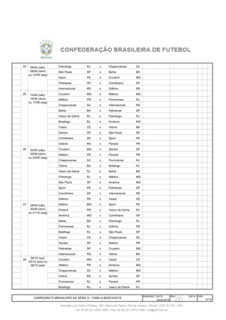 236 24 Flamengo RJ x Chapecoense SC
237 24 São Paulo SP x Bahia BA
238 24 Sport PE x Cruzeiro MG
239 24 9/9 Dom Palmeiras SP x Corinthians SP
240 24 9/9 Dom Internacional RS x Grêmio RS
241 25 Cruzeiro MG x Atlético MG
242 25 Atlético PR x Fluminense RJ
243 25 Chapecoense SC x Internacional RS
244 25 16/9 Dom Bahia BA x Palmeiras SP
245 25 16/9 Dom Vasco da Gama RJ x Flamengo RJ
246 25 16/9 Dom Botafogo RJ x América MG
247 25 16/9 Dom Ceará CE x Vitória BA
248 25 16/9 Dom Santos SP x São Paulo SP
249 25 16/9 Dom Corinthians SP x Sport PE
250 25 16/9 Dom Grêmio RS x Paraná PR
251 26 Cruzeiro MG x Santos SP
252 26 Atlético PR x Paraná PR
253 26 Chapecoense SC x Fluminense RJ
254 26 23/9 Dom Vitória BA x Botafogo RJ
255 26 23/9 Dom Vasco da Gama RJ x Bahia BA
256 26 23/9 Dom Flamengo RJ x Atlético MG
257 26 23/9 Dom São Paulo SP x América MG
258 26 23/9 Dom Sport PE x Palmeiras SP
259 26 23/9 Dom Corinthians SP x Internacional RS
260 26 23/9 Dom Grêmio RS x Ceará CE
261 27 Atlético MG x Sport PE
262 27 Paraná PR x Vasco da Gama RJ
263 27 América MG x Corinthians SP
264 27 30/9 Dom Bahia BA x Flamengo RJ
265 27 30/9 Dom Fluminense RJ x Grêmio RS
266 27 30/9 Dom Botafogo RJ x São Paulo SP
267 27 30/9 Dom Ceará CE x Chapecoense SC
268 27 30/9 Dom Santos SP x Atlético PR
269 27 30/9 Dom Palmeiras SP x Cruzeiro MG
270 27 30/9 Dom Internacional RS x Vitória BA
271 28 Cruzeiro MG x Ceará CE
272 28 Atlético PR x América MG
273 28 Chapecoense SC x Atlético MG
274 28 7/10 Dom Vitória BA x Santos SP
275 28 7/10 Dom Fluminense RJ x Paraná PR
276 28 7/10 Dom Botafogo RJ x Vasco da Gama RJ
EMISSAO DATA REV. DATA PÁG
05/02/2018
08/09 (sáb),
09/09 (dom)
ou 10/09 (seg)
15/09 (sáb).
16/09 (dom)
ou 17/09 (seg)
22/09 (sáb),
23/09 (dom)
ou 24/09 (seg)
29/09 (sáb),
30/09 (dom)
ou 01/10 (seg)
CAMPEONATO BRASILEIRO DA SÉRIE A - TABELA BÁSICA/2018
Tel: 00 55 (21) 3572 1900 • Fax: 00 55 (21) 3572 1990 • cbf@cbf.com.br
07/10
Avenida Luiz Carlos Prestes, 130 • Barra da Tijuca • Rio de Janeiro • Brasil • CEP 22.775 - 055
04/10 (qui),
05/10 (sex) ou
06/10 (sáb)
30303030303030
 