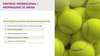 MATERIAL PROMOCIONAL /
PROPRIEDADE DE ARENA
APLICAÇÃO DA MARCA DO PATROCINADOR EM:
4 Placas laterais de quadra (uma em cada quadra de jogo)
1 Painel de Patrocinadores
1 Pôster de divulgação do Evento
Menção do patrocínio no release
1 anúncio na revista do evento
 